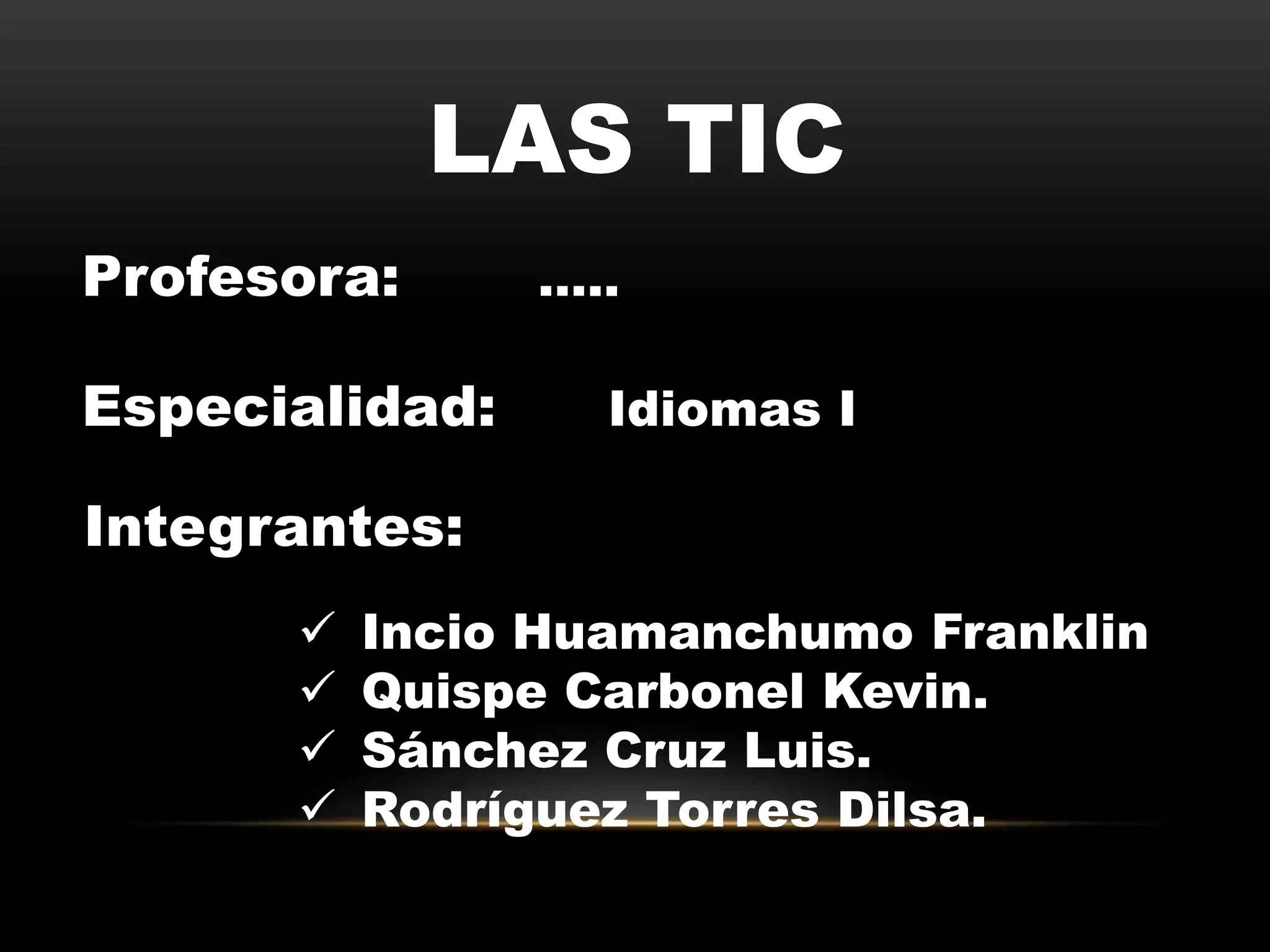 LAS TIC
Integrantes:
 Incio Huamanchumo Franklin
 Quispe Carbonel Kevin.
 Sánchez Cruz Luis.
 Rodríguez Torres Dilsa.
Profesora:
Especialidad: Idiomas I
…..
 
