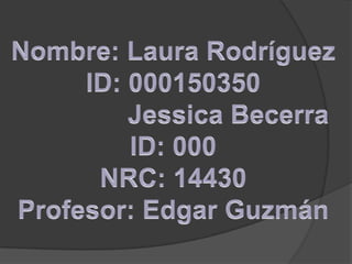 Nombre: Laura RodríguezID: 000150350                Jessica Becerra ID: 000NRC: 14430Profesor: Edgar Guzmán