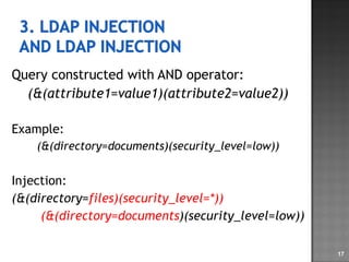 Query constructed with AND operator: (&(attribute1=value1)(attribute2=value2)) Example: (&(directory=documents)(security_level=low)) Injection: (&(directory= files)(security_level=*)) (&(directory=documents )(security_level=low)) 