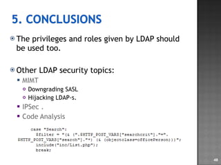 The privileges and roles given by LDAP should be used too. Other LDAP security topics: MIMT Downgrading SASL Hijacking LDAP-s. IPSec . Code Analysis 