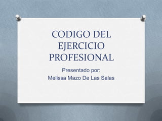 CODIGO DEL
  EJERCICIO
PROFESIONAL
      Presentado por:
Melissa Mazo De Las Salas
 