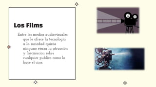 Los Films
Entre los medios audiovisuales
que le ofrece la tecnología
a la sociedad quizás
ninguno ejerza la atracción
y fascinación sobre
cualquier publico como lo
hace el cine.
 