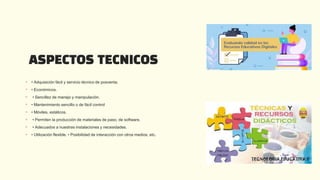 ASPECTOS TECNICOS
 • Adquisición fácil y servicio técnico de posventa.
 • Económicos.
 • Sencillez de manejo y manipulación.
 • Mantenimiento sencillo o de fácil control
 • Móviles, estáticos.
 • Permiten la producción de materiales de paso, de software.
 • Adecuados a nuestras instalaciones y necesidades.
 • Utilización flexible. • Posibilidad de interacción con otros medios, etc.
 
