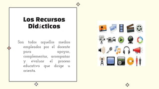 Los Recursos
Didácticos
Son todos aquellos medios
empleados por el docente
para apoyar,
complementar, acompañar
y evaluar el proceso
educativo que dirige u
orienta.
 
