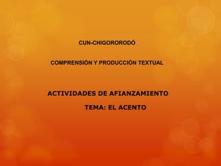 CUN-CHIGORORODÓ


COMPRENSIÓN Y PRODUCCIÓN TEXTUAL




ACTIVIDADES DE AFIANZAMIENTO

         TEMA: EL ACENTO
 