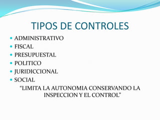 TIPOS DE CONTROLES
 ADMINISTRATIVO
 FISCAL
 PRESUPUESTAL
 POLITICO
 JURIDICCIONAL
 SOCIAL
   “LIMITA LA AUTONOMIA CONSERVANDO LA
           INSPECCION Y EL CONTROL”
 