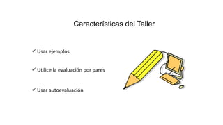 Características del Taller
 Usar ejemplos
 Utilice la evaluación por pares
 Usar autoevaluación
 