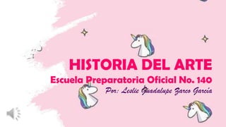 HISTORIA DEL ARTE
Escuela Preparatoria Oficial No. 140
Por: Leslie Guadalupe Zarco García
 