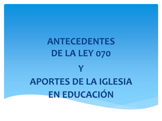 ANTECEDENTES
DE LA LEY 070
Y
APORTES DE LA IGLESIA
EN EDUCACIÓN
 