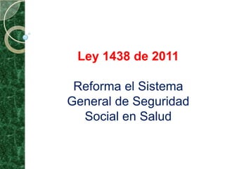 Ley 1438 de 2011
Reforma el Sistema
General de Seguridad
Social en Salud
 