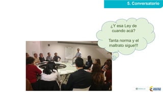 5. Conversatorio
¿Y esa Ley de
cuando acá?
Tanta norma y el
maltrato sigue!!!
 