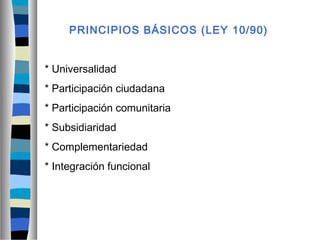 PRINCIPIOS BÁSICOS (LEY 10/90)
* Universalidad
* Participación ciudadana
* Participación comunitaria
* Subsidiaridad
* Complementariedad
* Integración funcional
 