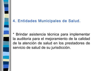 4. Entidades Municipales de Salud.
* Brindar asistencia técnica para implementar
la auditoria para el mejoramiento de la calidad
de la atención de salud en los prestadores de
servicio de salud de su jurisdicción.
 