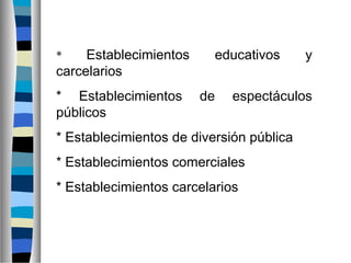 * Establecimientos educativos y
carcelarios
* Establecimientos de espectáculos
públicos
* Establecimientos de diversión pública
* Establecimientos comerciales
* Establecimientos carcelarios
 
