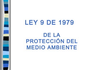 LEY 9 DE 1979
DE LA
PROTECCIÓN DEL
MEDIO AMBIENTE
 