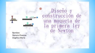 * Diseño y
construcción de
una maqueta de
la primera ley
de Newton
Nombre:
Zamora Chancay
Angélica María
 
