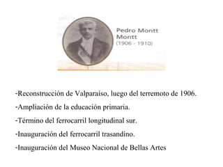 <ul><li>Reconstrucción de Valparaíso, luego del terremoto de 1906. </li></ul><ul><li>Ampliación de la educación primaria. ...