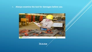 1. Always examine the tool for damages before use.
Thi is true
 