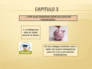 CAPITULO 3
   ¿ POR QUÉ ENSEÑAR ESPECIALIZACION
              FINANCIERA?



 L a inteligencia
  esta en saber
ahorrar el dinero



                    En los colegios enseñan solo a
                     saber ser bueno trabajadores
                      pero no a no a ser buenos
                             empleadores.
 