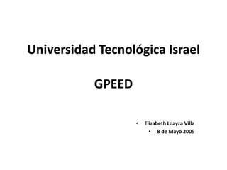 Universidad Tecnológica Israel

           GPEED

                   •   Elizabeth Loayza Villa
                         • 8 de Mayo 2009
 