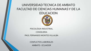 UNIVERSIDADTECNICA DE AMBATO
FACULTAD DE CIENCIAS HUMANASY DE LA
EDUCACION
PSICOLÓGIA INDUSTRIAL
CONSEJERIA
PAÚL FERNANDO MONTESVILLALBA
CONFLICTOS LABORALES
AMBATO - ECUADOR
 