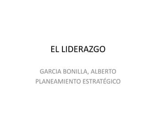 EL LIDERAZGO
GARCIA BONILLA, ALBERTO
PLANEAMIENTO ESTRATÉGICO

 