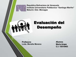 Republica Bolivariana de Venezuela
Instituto Universitario Politécnico “Santiago Mariño”
Maturín- Edo -Monagas
Evaluación del
Desempeño
Alumna:
María Arape
C.I: 15510403
Profesora:
Lcda. Morelia Moreno
 