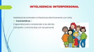 INTELIGENCIA INTERPERSONAL
Habilidad de entender e interactuar efectivamente con otros
 Características :
Capacidad para comprender a los demás,
Compartir y comunicarse con las personas
 