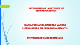 INTELIGENCIAS MULTIPLES DE
HOWAR GARDNER
MARÍA FERNANDA BARBOSA VARGAS
LICENCIATURA EN PEDAGOGÍA INFANTIL
UNIVERSIDAD SURCOLOMBIANA
 