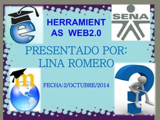 HERRAMIENT 
AS WEB2.0 
PRESENTADO POR: 
LINA ROMERO 
FECHA:2/OCTUBRE/2014 
 