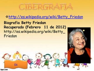 http://es.wikipedia.org/wiki/Betty_Friedan
Biografia Betty Friedan
Recuperado (Febrero 11 de 2012)
http://es.wikipedia.org/wiki/Betty_
Friedan




     Clic
 