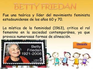 Fue una teórica y líder del movimiento feminista
estadounidense de los años 60 y 70.

La mística de la feminidad (1963), critica el rol
femenino en la sociedad contemporánea, ya que
provoca numerosas formas de alineación.
 