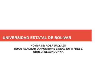 UNIVERSIDAD ESTATAL DE BOLIVAR
NOMBRES: ROSA URQUIZO
TEMA: REALIZAR DIAPOSITIVAS LINEAL EN IMPRESS.
CURSO: SEGUNDO “A”.
 
