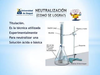 Titulación.
Es la técnica utilizada
Experimentalmente
Para neutralizar una
Solución ácida o básica
 