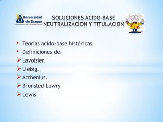 • Teorías acido-base históricas.
• Definiciones de:
Lavoisier.
Liebig.
Arrhenius.
Bronsted-Lowry
Lewis
 