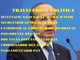 TRAYECTORIA POLITICA
SECRETARIO NACIONAL DE ACCION JUVENIL
SECRETARIO GENERAL DEL PAN
CANDIDATO AL GOBIERNO DE MICHOACAN
PRESIDENTE DEL PAN
DOS VECES DIPUTADO FEDERAL
COORDINADOR DEL GRUPO
PARLAMENTARIO PAN
 
