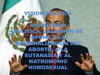 VISION POLITICA

     DE RELIGION
POLITICA, CALDERON SE
      OPONE A LA
 DESPENALIZACION DEL
     ABORTO, A LA
    EUTANASIA Y AL
     MATRIIMONIO
     HOMOSEXUAL
 