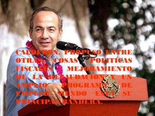 CALDERON, PROPUSO ENTRE
OTRAS    COSAS  POLITICAS
FISCALES    MEJORAMIENTO
DE LA RECAUDACION Y UN
AMPLIO    PROGRAMA     DE
EMPLEO SIENDO ESTA SU
PRINCIPAL BANDERA.
 