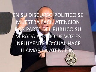 EN SU DISCURSO POLITICO SE
 MUESTRA FACIL ATENCION
 POR PARTE DEL PUBLICO SU
 MIRADA Y TONO DE VOZ ES
 INFLUYENTE LO CUAL HACE
   LLAMAR LA ATENCION.
 