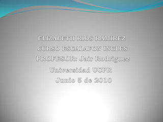 ELIZABETH RIOS RAMIREZ CURSO ESCALAFON INGLES PROFESOR: Jair Rodriguez Universidad UCPR Junio 5 de 2010 