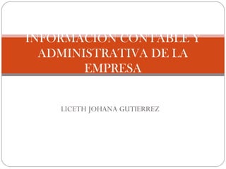 LICETH JOHANA GUTIERREZ
INFORMACIÓN CONTABLE Y
ADMINISTRATIVA DE LA
EMPRESA
 