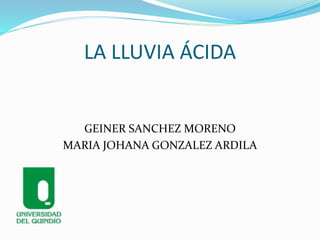 LA LLUVIA ÁCIDA
GEINER SANCHEZ MORENO
MARIA JOHANA GONZALEZ ARDILA
 