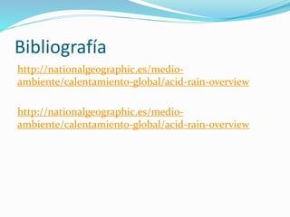 Bibliografía
http://nationalgeographic.es/medio-
ambiente/calentamiento-global/acid-rain-overview
http://nationalgeographic.es/medio-
ambiente/calentamiento-global/acid-rain-overview
 