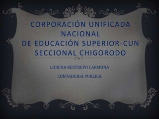 CORPORACIÓN UNIFICADA
         NACIONAL
DE EDUCACIÓN SUPERIOR -CUN
   SECCIONAL CHIGORODO
      LORENA RESTREPO CARMONA

        CONTADURIA PUBLICA
 