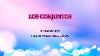 LOS CONJUNTOS
PRESENTADO POR:
YULIETH YANEXIS VERJEL GARCIA.
 