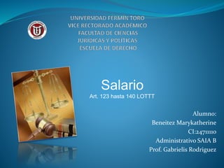 Alumno:
Beneitez Marykatherine
CI:24711110
Administrativo SAIA B
Prof. Gabrielis Rodriguez
Salario
Art. 123 hasta 140 LOTTT
 