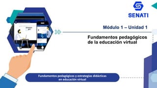 Módulo 1 – Unidad 1
Fundamentos pedagógicos
de la educación virtual
Fundamentos pedagógicos y estrategias didácticas
en educación virtual
 