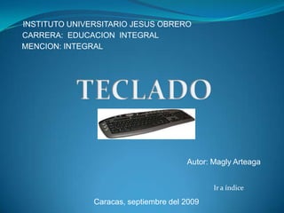 INSTITUTO UNIVERSITARIO JESUS OBRERO
CARRERA: EDUCACION INTEGRAL
MENCION: INTEGRAL




                                       Autor: Magly Arteaga


                                              Ir a índice

               Caracas, septiembre del 2009
 