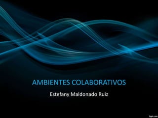 AMBIENTES COLABORATIVOS
Estefany Maldonado Ruiz
 