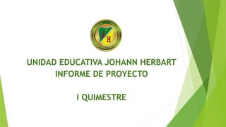 UNIDAD EDUCATIVA JOHANN HERBART
INFORME DE PROYECTO
I QUIMESTRE
 